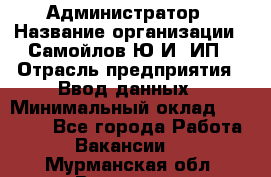 Администратор › Название организации ­ Самойлов Ю.И, ИП › Отрасль предприятия ­ Ввод данных › Минимальный оклад ­ 26 000 - Все города Работа » Вакансии   . Мурманская обл.,Видяево нп